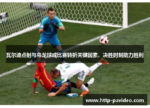 瓦尔迪点射与乌龙球成比赛转折关键因素，决胜时刻助力胜利