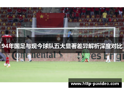 94年国足与现今球队五大显著差异解析深度对比