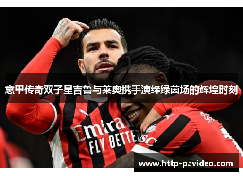 意甲传奇双子星吉鲁与莱奥携手演绎绿茵场的辉煌时刻