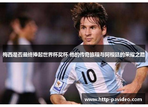 梅西是否最终捧起世界杯奖杯 他的传奇旅程与阿根廷的荣耀之路