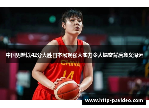 中国男篮以42分大胜日本展现强大实力令人振奋背后意义深远