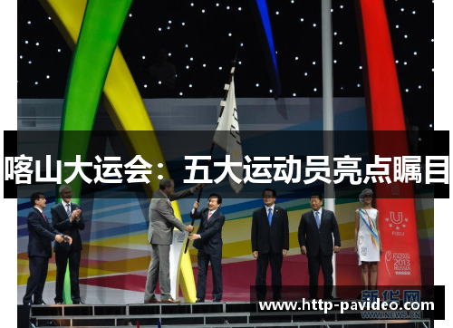 喀山大运会：五大运动员亮点瞩目