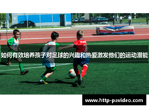 如何有效培养孩子对足球的兴趣和热爱激发他们的运动潜能