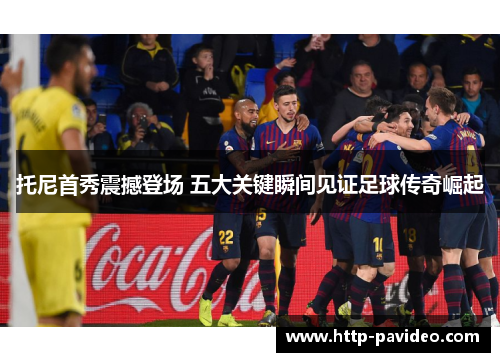 托尼首秀震撼登场 五大关键瞬间见证足球传奇崛起