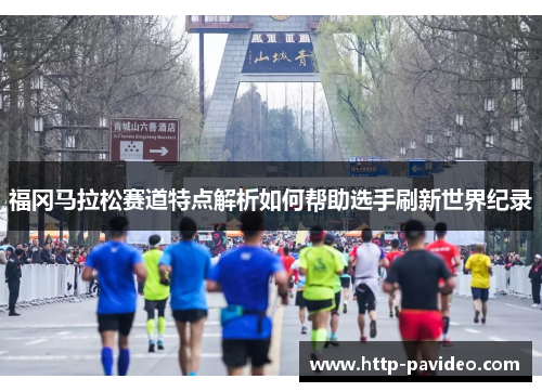 福冈马拉松赛道特点解析如何帮助选手刷新世界纪录