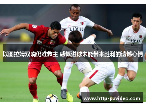 以图拉姆双响仍难救主 感慨进球未能带来胜利的遗憾心情