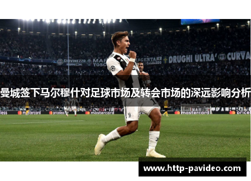 曼城签下马尔穆什对足球市场及转会市场的深远影响分析