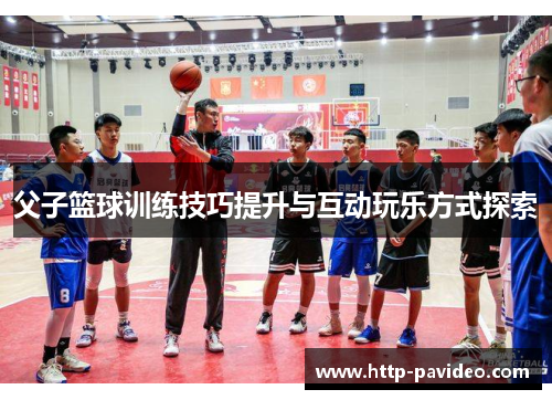 父子篮球训练技巧提升与互动玩乐方式探索