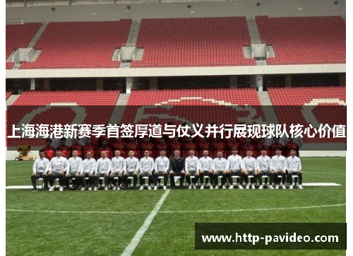 上海海港新赛季首签厚道与仗义并行展现球队核心价值