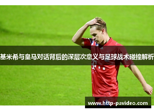 基米希与皇马对话背后的深层次意义与足球战术碰撞解析 基米希与皇马对话背后的深层次意义与足球战术碰撞解析