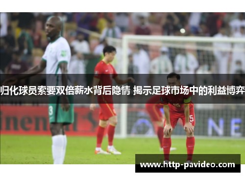 归化球员索要双倍薪水背后隐情 揭示足球市场中的利益博弈