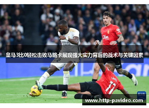 皇马3比0轻松击败马略卡展现强大实力背后的战术与关键因素
