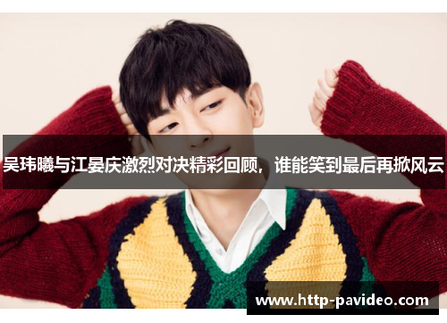 吴玮曦与江晏庆激烈对决精彩回顾，谁能笑到最后再掀风云