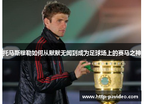 托马斯穆勒如何从默默无闻到成为足球场上的赛马之神