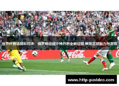 世界杯首场精彩对决：俄罗斯迎战沙特开启全新征程 展现足球魅力与激情