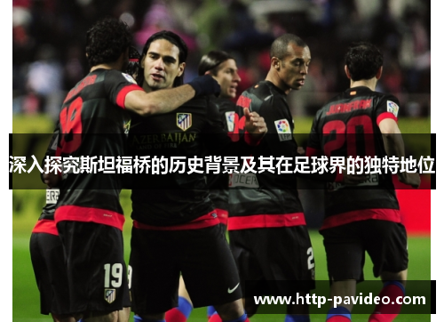 深入探究斯坦福桥的历史背景及其在足球界的独特地位