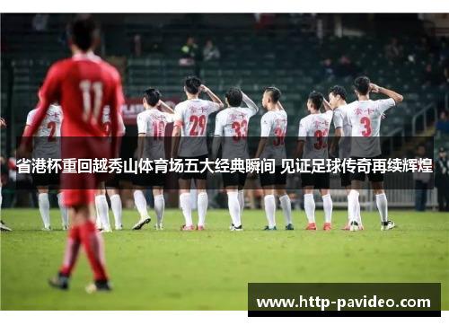 省港杯重回越秀山体育场五大经典瞬间 见证足球传奇再续辉煌