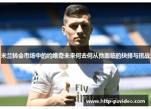 米兰转会市场中的约维奇未来何去何从他面临的抉择与挑战