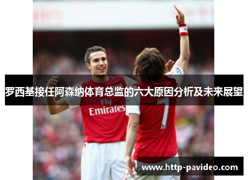 罗西基接任阿森纳体育总监的六大原因分析及未来展望