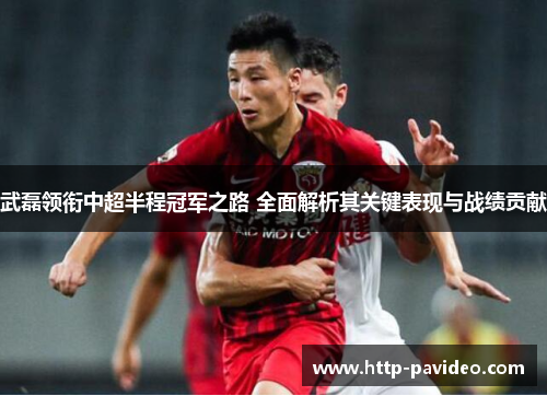 武磊领衔中超半程冠军之路 全面解析其关键表现与战绩贡献 武磊领衔中超半程冠军之路 全面解析其关键表现与战绩贡献