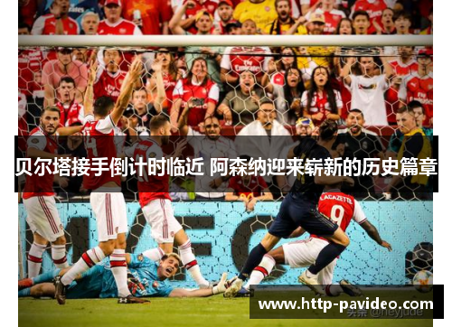 贝尔塔接手倒计时临近 阿森纳迎来崭新的历史篇章