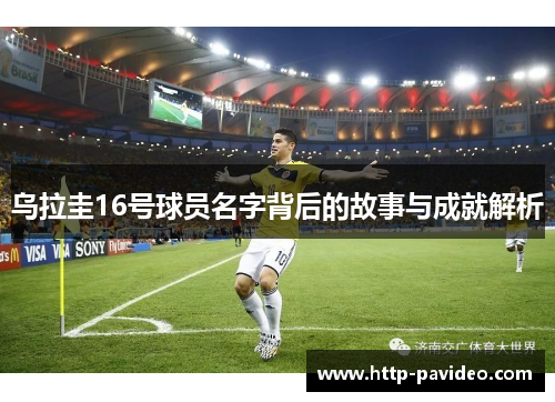 乌拉圭16号球员名字背后的故事与成就解析