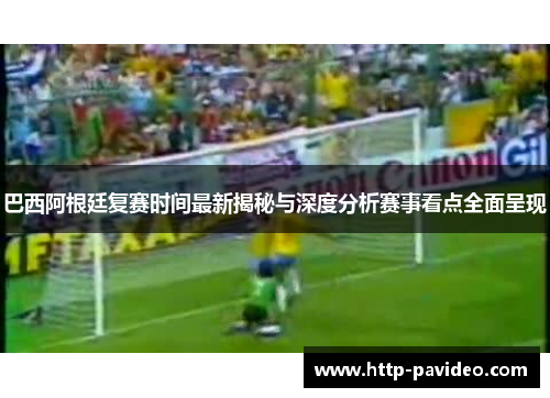 巴西阿根廷复赛时间最新揭秘与深度分析赛事看点全面呈现