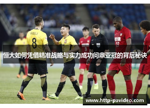 恒大如何凭借精准战略与实力成功问鼎亚冠的背后秘诀