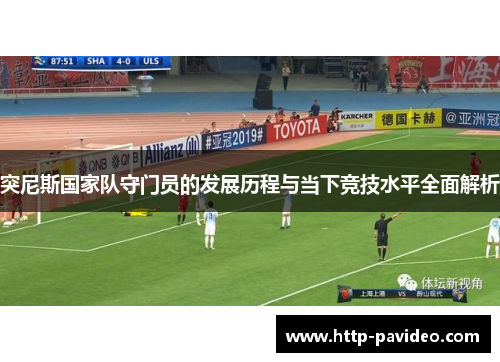 突尼斯国家队守门员的发展历程与当下竞技水平全面解析