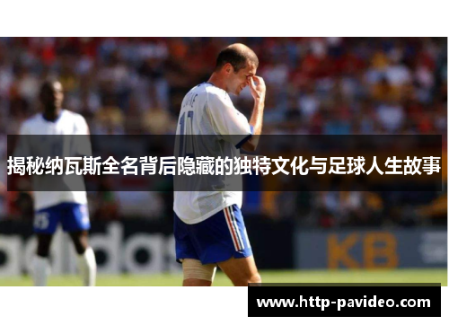 揭秘纳瓦斯全名背后隐藏的独特文化与足球人生故事