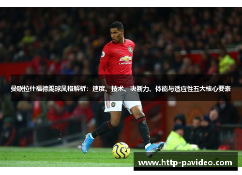 曼联拉什福德踢球风格解析：速度、技术、决断力、体能与适应性五大核心要素
