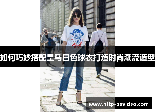 如何巧妙搭配皇马白色球衣打造时尚潮流造型