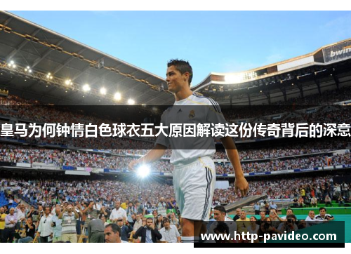 皇马为何钟情白色球衣五大原因解读这份传奇背后的深意