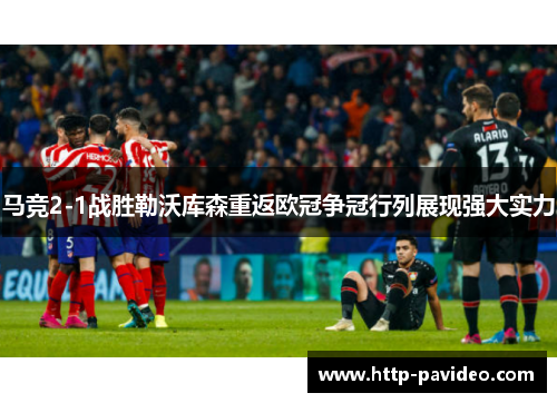 马竞2-1战胜勒沃库森重返欧冠争冠行列展现强大实力