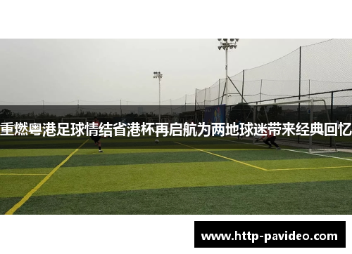 重燃粤港足球情结省港杯再启航为两地球迷带来经典回忆