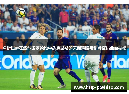 深析巴萨在激烈国家德比中战胜皇马的关键策略与制胜密码全面揭秘