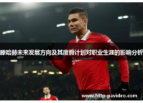 滕哈赫未来发展方向及其度假计划对职业生涯的影响分析