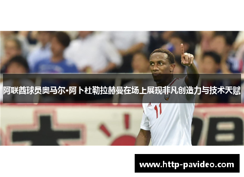 阿联酋球员奥马尔·阿卜杜勒拉赫曼在场上展现非凡创造力与技术天赋