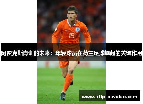 阿贾克斯青训的未来：年轻球员在荷兰足球崛起的关键作用